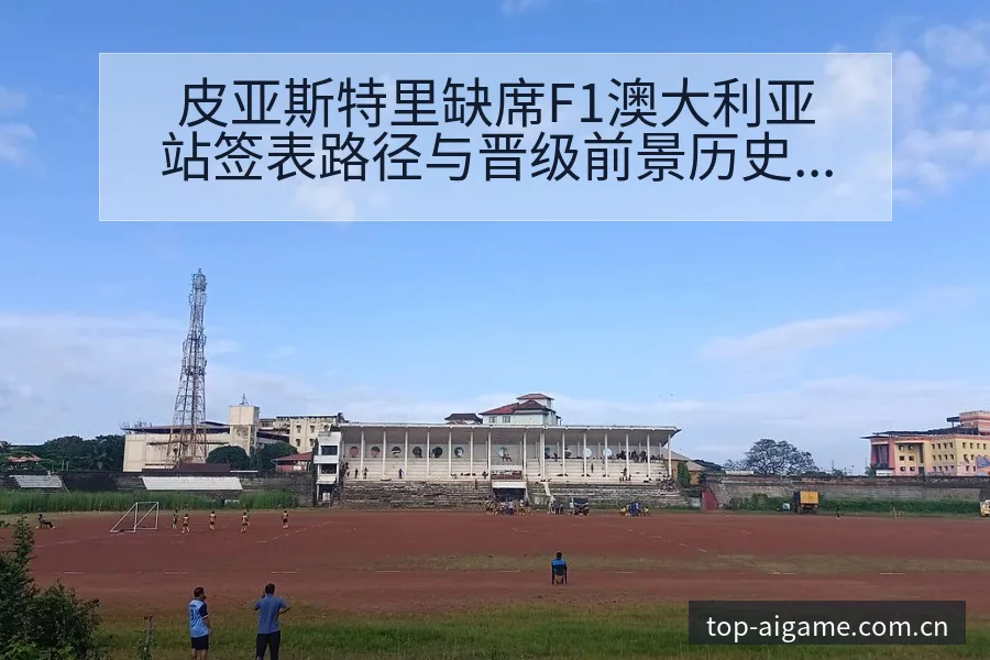 皮亚斯特里缺席F1澳大利亚站签表路径与晋级前景历史表现分 - 爱游戏app