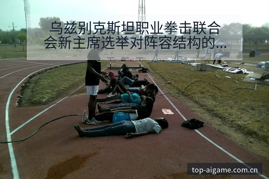 乌兹别克斯坦职业拳击联合会新主席选举对阵容结构的深远影响 - 爱游戏app